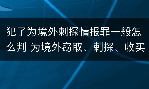 犯了为境外剌探情报罪一般怎么判 为境外窃取、剌探、收买、非法提供国家秘密、情报罪