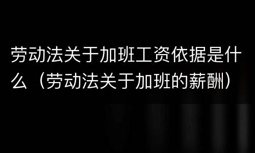 劳动法关于加班工资依据是什么（劳动法关于加班的薪酬）