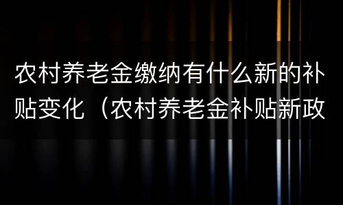 农村养老金缴纳有什么新的补贴变化（农村养老金补贴新政策）