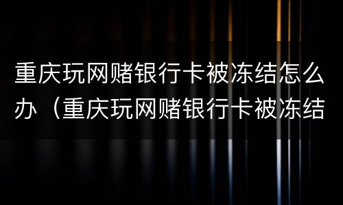 重庆玩网赌银行卡被冻结怎么办（重庆玩网赌银行卡被冻结怎么办理）