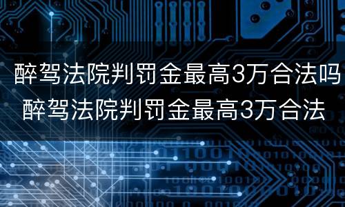 醉驾法院判罚金最高3万合法吗 醉驾法院判罚金最高3万合法吗知乎