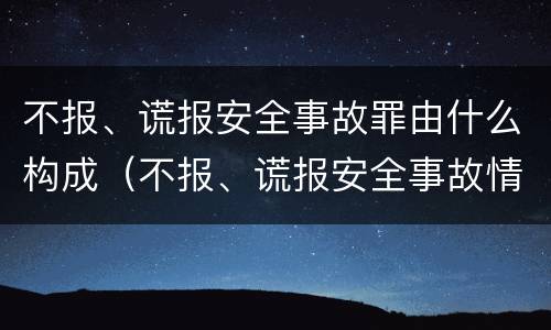不报、谎报安全事故罪由什么构成（不报、谎报安全事故情节严重的,处三年以下有期徒刑）