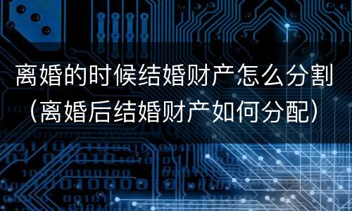 离婚的时候结婚财产怎么分割（离婚后结婚财产如何分配）