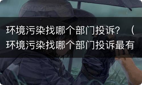 环境污染找哪个部门投诉？（环境污染找哪个部门投诉最有效）