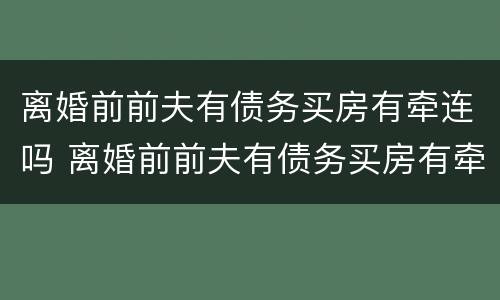 离婚前前夫有债务买房有牵连吗 离婚前前夫有债务买房有牵连吗怎么办