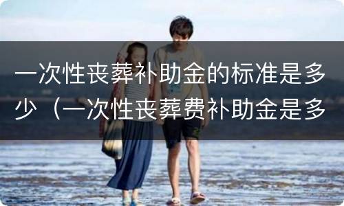 一次性丧葬补助金的标准是多少（一次性丧葬费补助金是多少）