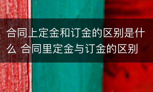 合同上定金和订金的区别是什么 合同里定金与订金的区别