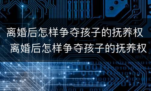 离婚后怎样争夺孩子的抚养权 离婚后怎样争夺孩子的抚养权呢