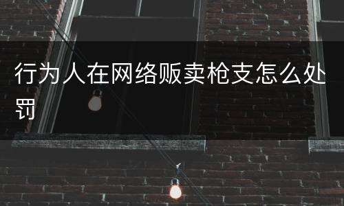 行为人在网络贩卖枪支怎么处罚