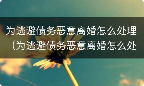 为逃避债务恶意离婚怎么处理（为逃避债务恶意离婚怎么处理好）