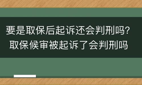 要是取保后起诉还会判刑吗？ 取保候审被起诉了会判刑吗