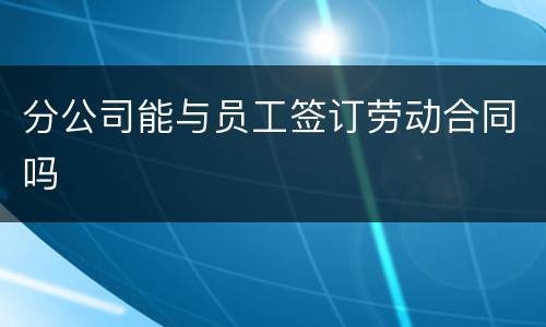 分公司能与员工签订劳动合同吗