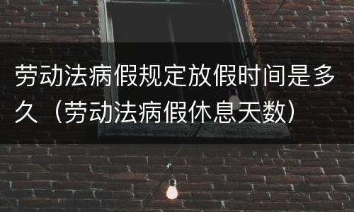 劳动法病假规定放假时间是多久（劳动法病假休息天数）