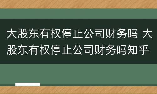 大股东有权停止公司财务吗 大股东有权停止公司财务吗知乎