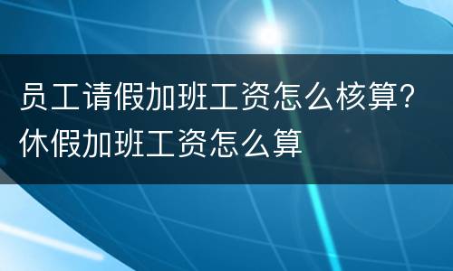 员工请假加班工资怎么核算? 休假加班工资怎么算