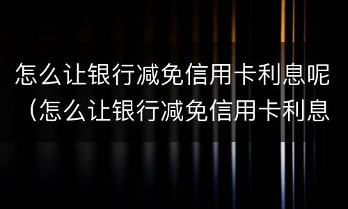 怎么让银行减免信用卡利息呢（怎么让银行减免信用卡利息呢知乎）