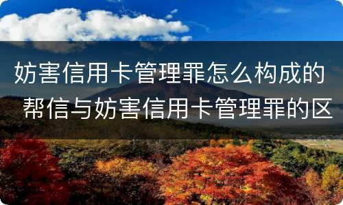 妨害信用卡管理罪怎么构成的 帮信与妨害信用卡管理罪的区别