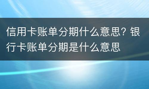 信用卡账单分期什么意思? 银行卡账单分期是什么意思