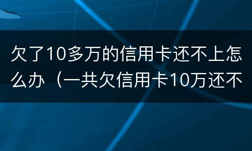 欠了10多万的信用卡还不上怎么办（一共欠信用卡10万还不了怎么办?）