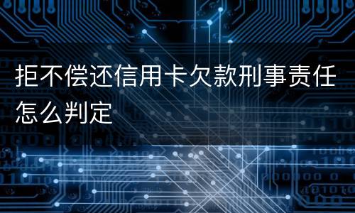 拒不偿还信用卡欠款刑事责任怎么判定
