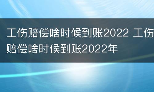 工伤赔偿啥时候到账2022 工伤赔偿啥时候到账2022年