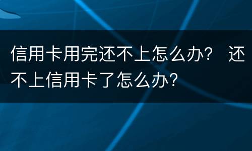 信用卡用完还不上怎么办？ 还不上信用卡了怎么办?
