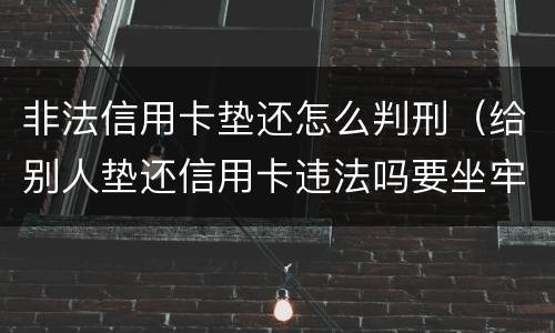 非法信用卡垫还怎么判刑（给别人垫还信用卡违法吗要坐牢吗）
