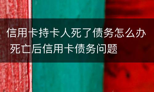 信用卡持卡人死了债务怎么办 死亡后信用卡债务问题