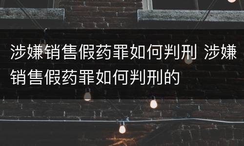 涉嫌销售假药罪如何判刑 涉嫌销售假药罪如何判刑的