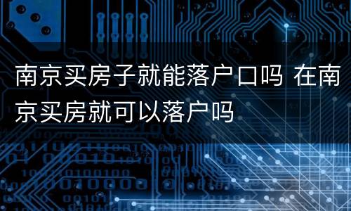 南京买房子就能落户口吗 在南京买房就可以落户吗