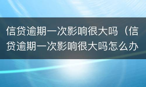 信贷逾期一次影响很大吗（信贷逾期一次影响很大吗怎么办）