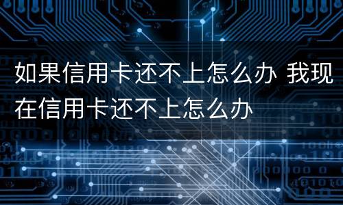 如果信用卡还不上怎么办 我现在信用卡还不上怎么办