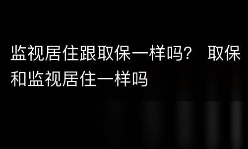监视居住跟取保一样吗？ 取保和监视居住一样吗