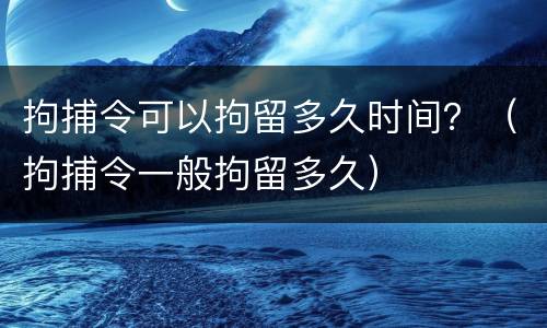 拘捕令可以拘留多久时间？（拘捕令一般拘留多久）