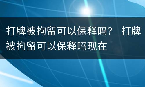 打牌被拘留可以保释吗？ 打牌被拘留可以保释吗现在