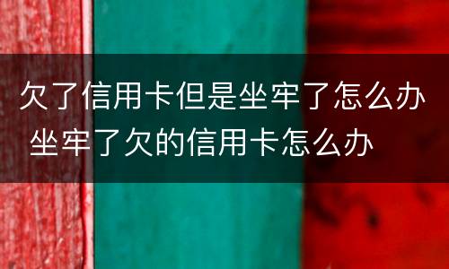 欠了信用卡但是坐牢了怎么办 坐牢了欠的信用卡怎么办