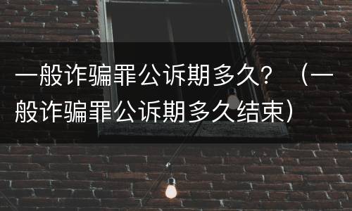 一般诈骗罪公诉期多久？（一般诈骗罪公诉期多久结束）