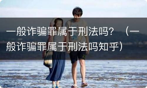 一般诈骗罪属于刑法吗？（一般诈骗罪属于刑法吗知乎）