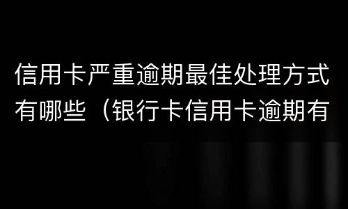 信用卡严重逾期最佳处理方式有哪些（银行卡信用卡逾期有什么办）