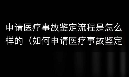 申请医疗事故鉴定流程是怎么样的（如何申请医疗事故鉴定流程）