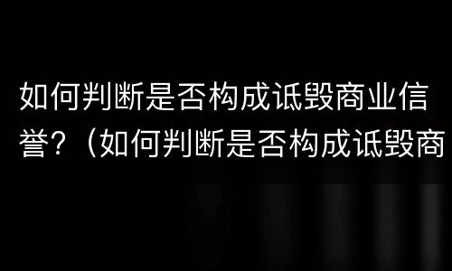 如何判断是否构成诋毁商业信誉?（如何判断是否构成诋毁商业信誉案件）