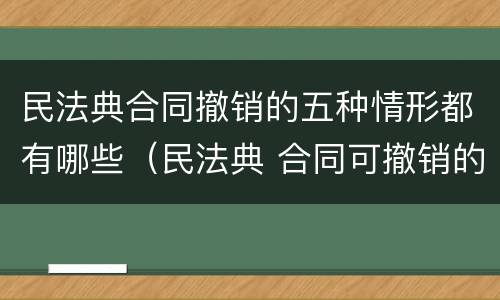 民法典合同撤销的五种情形都有哪些（民法典 合同可撤销的五种情形）