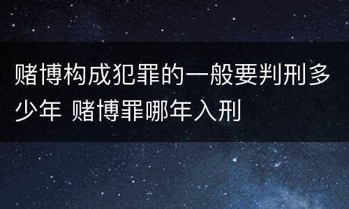 赌博构成犯罪的一般要判刑多少年 赌博罪哪年入刑