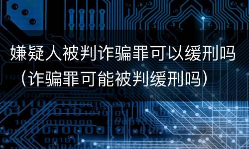 嫌疑人被判诈骗罪可以缓刑吗（诈骗罪可能被判缓刑吗）