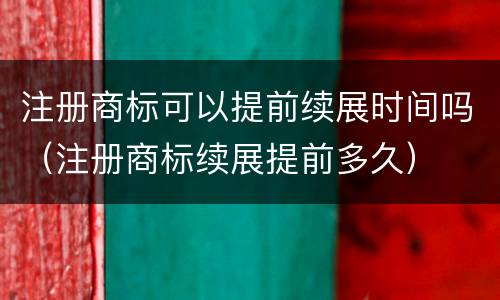 注册商标可以提前续展时间吗（注册商标续展提前多久）