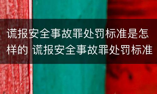 谎报安全事故罪处罚标准是怎样的 谎报安全事故罪处罚标准是怎样的情形