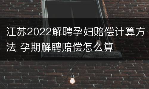 江苏2022解聘孕妇赔偿计算方法 孕期解聘赔偿怎么算