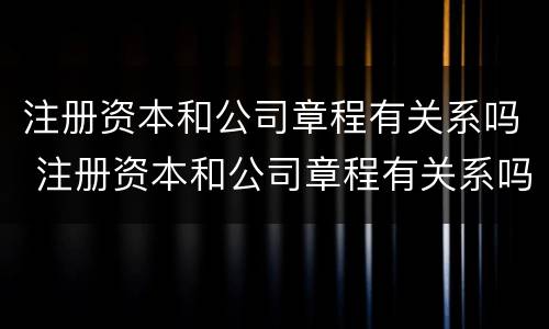 注册资本和公司章程有关系吗 注册资本和公司章程有关系吗怎么查