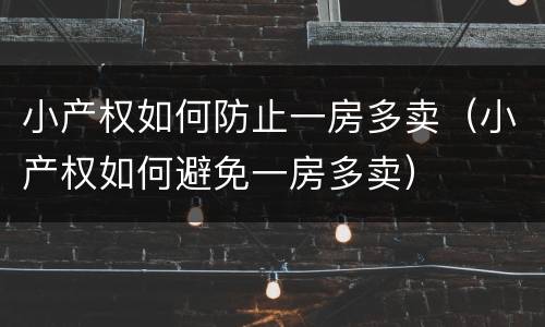小产权如何防止一房多卖（小产权如何避免一房多卖）