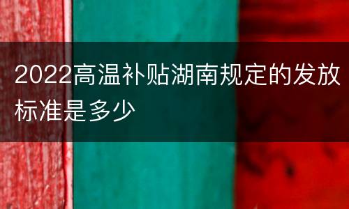 2022高温补贴湖南规定的发放标准是多少